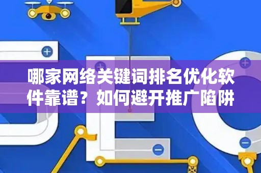 哪家网络关键词排名优化软件靠谱？如何避开推广陷阱妙招？